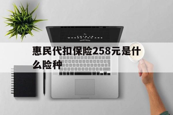 新昌最新惠民代扣保险258元是什么险种方法分析(最方便真实的新昌惠民保险是什么保险149元方法)