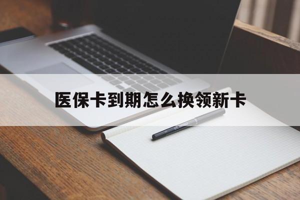 新昌最新医保卡到期怎么换领新卡方法分析(最方便真实的新昌医保卡到期了去哪里换新医保卡方法)