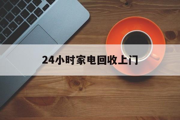 新昌最新24小时家电回收上门方法分析(最方便真实的新昌24小时家电回收上门电话方法)
